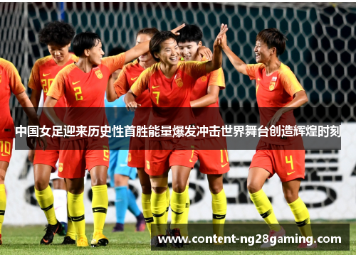 中国女足迎来历史性首胜能量爆发冲击世界舞台创造辉煌时刻