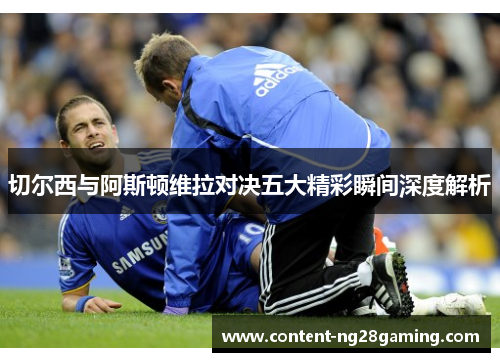切尔西与阿斯顿维拉对决五大精彩瞬间深度解析