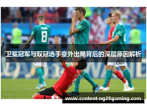 卫冕冠军与双冠选手意外出局背后的深层原因解析
