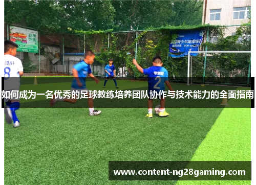 如何成为一名优秀的足球教练培养团队协作与技术能力的全面指南