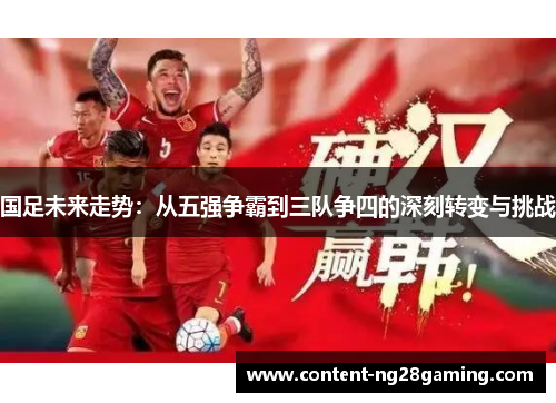 国足未来走势：从五强争霸到三队争四的深刻转变与挑战