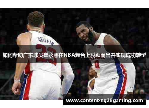 如何帮助广东球员崔永熙在NBA舞台上脱颖而出并实现成功转型