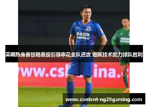 吴曦热身赛惊艳表现引领申花全队进攻 细腻技术助力球队胜利