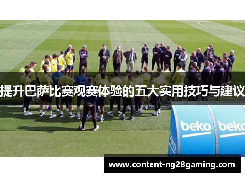 提升巴萨比赛观赛体验的五大实用技巧与建议