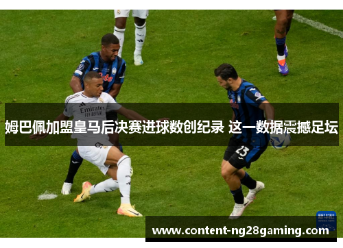 姆巴佩加盟皇马后决赛进球数创纪录 这一数据震撼足坛