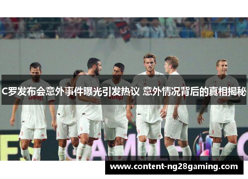 C罗发布会意外事件曝光引发热议 意外情况背后的真相揭秘