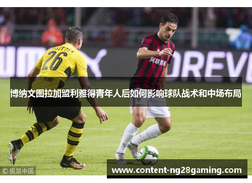 博纳文图拉加盟利雅得青年人后如何影响球队战术和中场布局