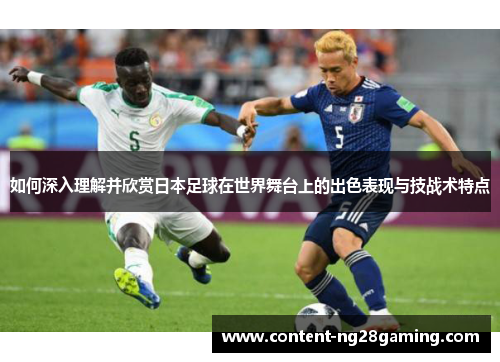 如何深入理解并欣赏日本足球在世界舞台上的出色表现与技战术特点