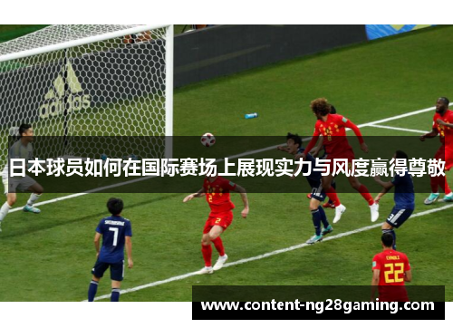 日本球员如何在国际赛场上展现实力与风度赢得尊敬