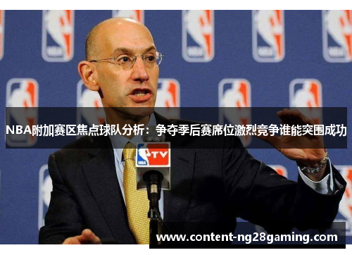NBA附加赛区焦点球队分析：争夺季后赛席位激烈竞争谁能突围成功