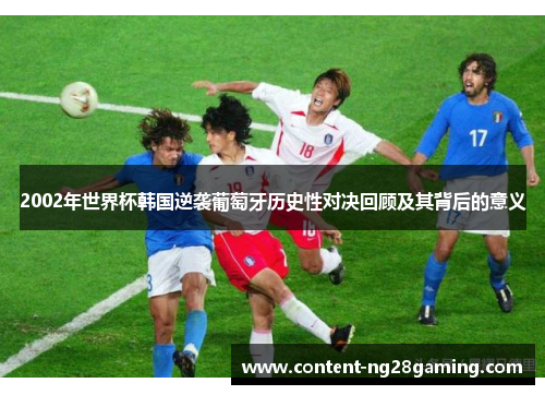 2002年世界杯韩国逆袭葡萄牙历史性对决回顾及其背后的意义