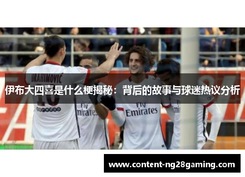 伊布大四喜是什么梗揭秘：背后的故事与球迷热议分析