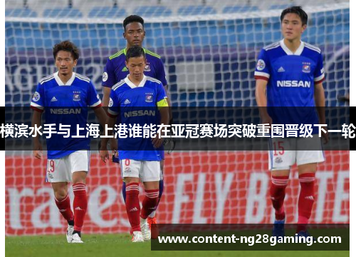 横滨水手与上海上港谁能在亚冠赛场突破重围晋级下一轮