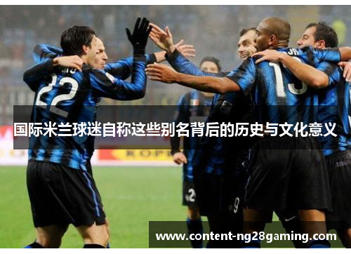 国际米兰球迷自称这些别名背后的历史与文化意义