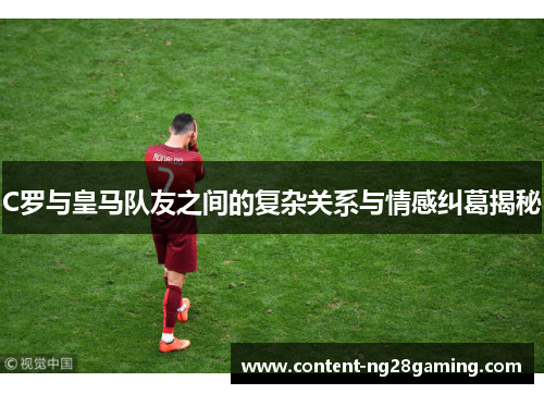 C罗与皇马队友之间的复杂关系与情感纠葛揭秘