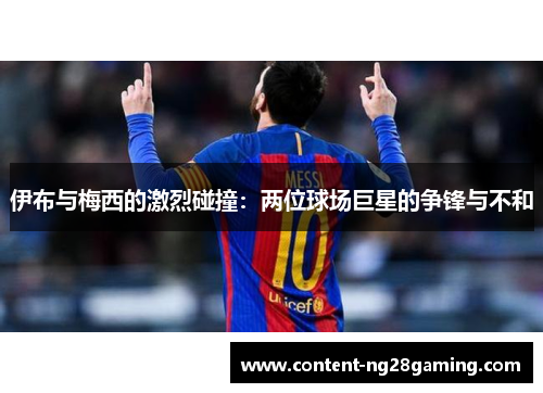伊布与梅西的激烈碰撞：两位球场巨星的争锋与不和