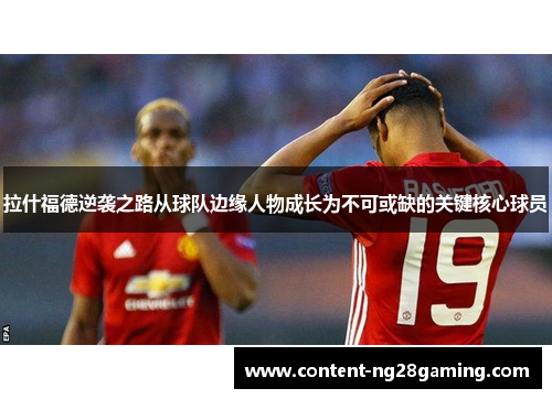 拉什福德逆袭之路从球队边缘人物成长为不可或缺的关键核心球员