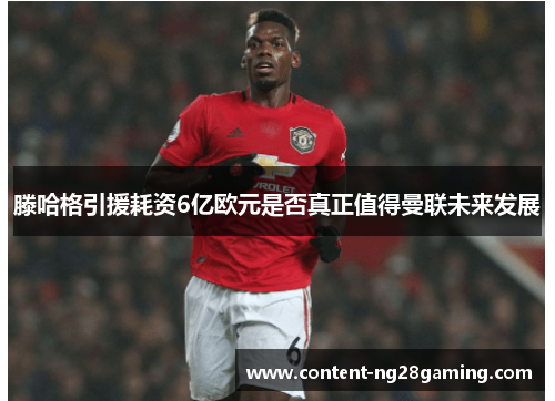 滕哈格引援耗资6亿欧元是否真正值得曼联未来发展