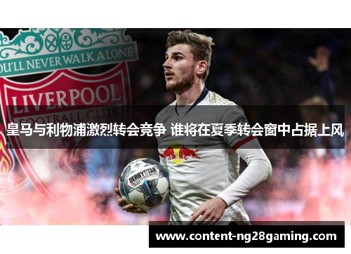 皇马与利物浦激烈转会竞争 谁将在夏季转会窗中占据上风