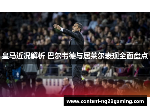 皇马近况解析 巴尔韦德与居莱尔表现全面盘点