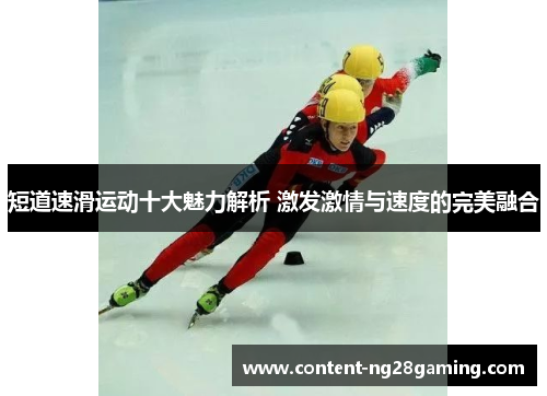 短道速滑运动十大魅力解析 激发激情与速度的完美融合