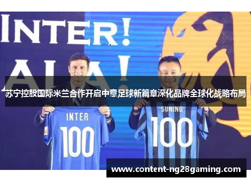 苏宁控股国际米兰合作开启中意足球新篇章深化品牌全球化战略布局