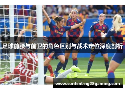 足球前腰与前卫的角色区别与战术定位深度剖析