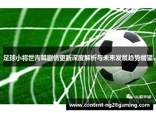 足球小将世青篇剧情更新深度解析与未来发展趋势展望