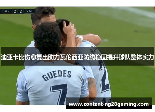 迪亚卡比伤愈复出助力瓦伦西亚防线稳固提升球队整体实力