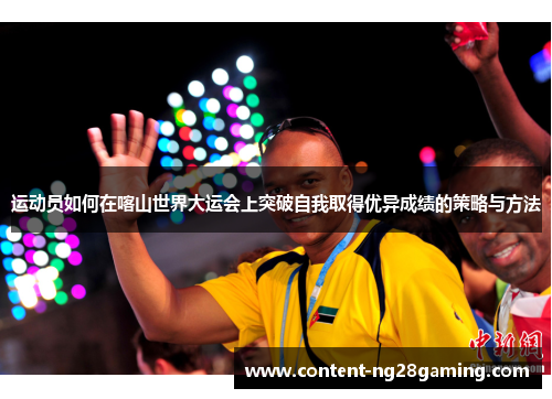 运动员如何在喀山世界大运会上突破自我取得优异成绩的策略与方法