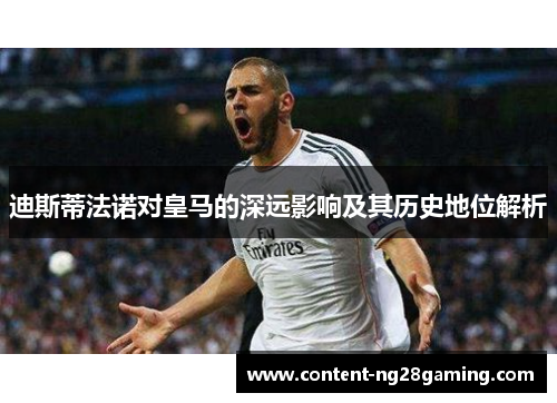 迪斯蒂法诺对皇马的深远影响及其历史地位解析