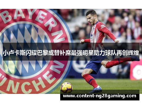 小卢卡斯闪耀巴黎成替补席最强明星助力球队再创辉煌