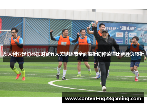 澳大利亚足协杯加时赛五大关键环节全面解析助你读懂比赛胜负转折