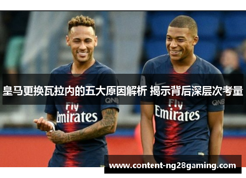 皇马更换瓦拉内的五大原因解析 揭示背后深层次考量