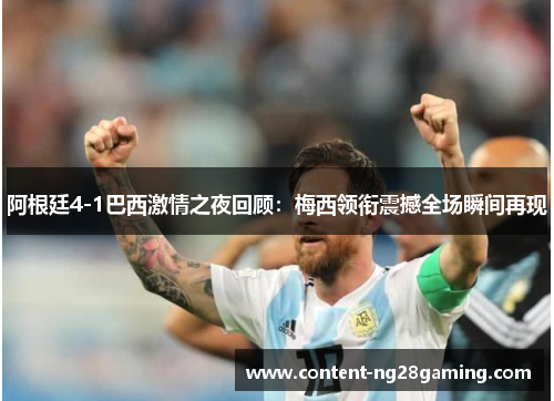 阿根廷4-1巴西激情之夜回顾：梅西领衔震撼全场瞬间再现