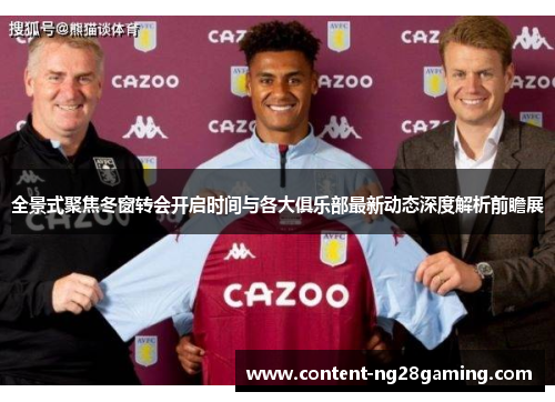 全景式聚焦冬窗转会开启时间与各大俱乐部最新动态深度解析前瞻展