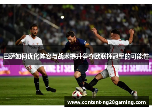 巴萨如何优化阵容与战术提升争夺欧联杯冠军的可能性