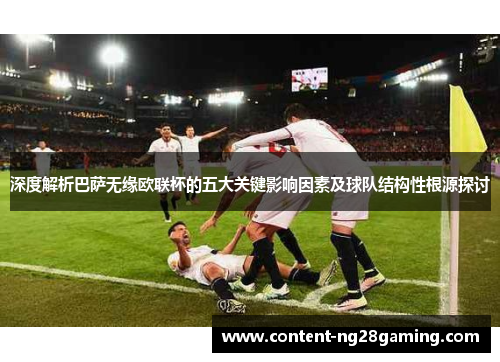 深度解析巴萨无缘欧联杯的五大关键影响因素及球队结构性根源探讨