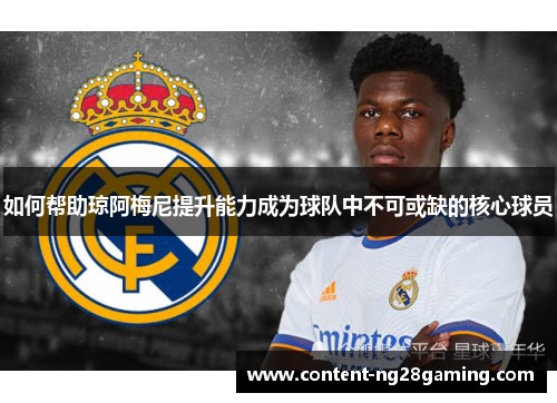 如何帮助琼阿梅尼提升能力成为球队中不可或缺的核心球员