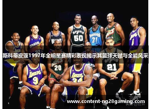 斯科蒂皮蓬1997年全明星赛精彩表现揭示其篮球天赋与全能风采