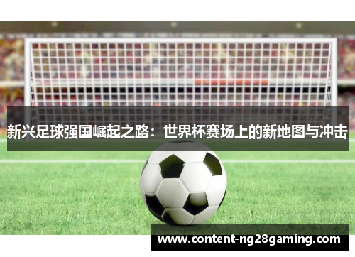 新兴足球强国崛起之路：世界杯赛场上的新地图与冲击