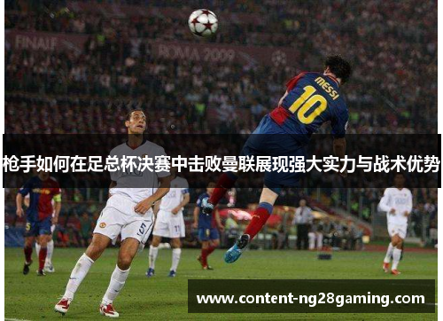 枪手如何在足总杯决赛中击败曼联展现强大实力与战术优势