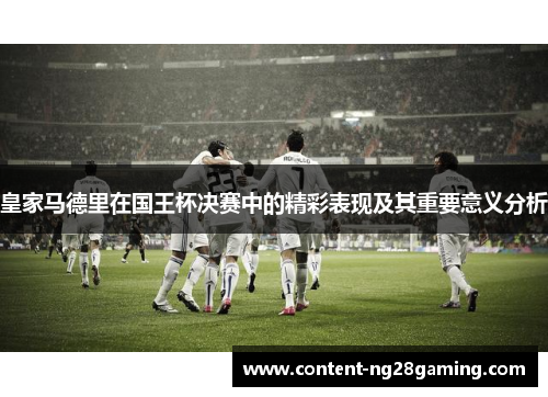 皇家马德里在国王杯决赛中的精彩表现及其重要意义分析