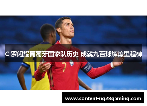C 罗闪耀葡萄牙国家队历史 成就九百球辉煌里程碑