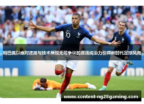 姆巴佩以绝对速度与技术展现无可争议的赛场统治力引领新时代足球风向