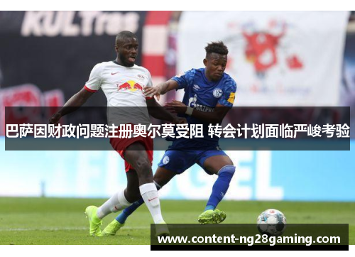 巴萨因财政问题注册奥尔莫受阻 转会计划面临严峻考验