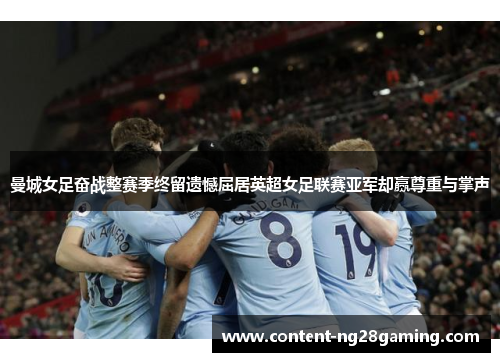 曼城女足奋战整赛季终留遗憾屈居英超女足联赛亚军却赢尊重与掌声