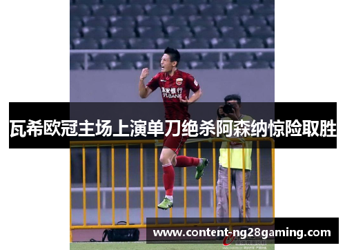 瓦希欧冠主场上演单刀绝杀阿森纳惊险取胜