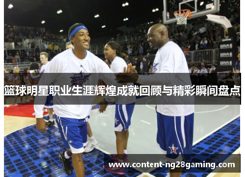 篮球明星职业生涯辉煌成就回顾与精彩瞬间盘点