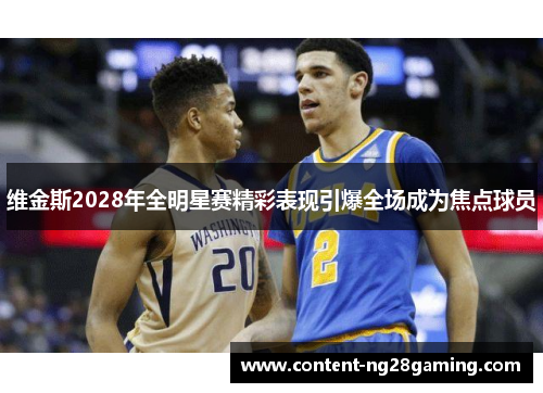 维金斯2028年全明星赛精彩表现引爆全场成为焦点球员